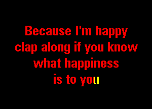 Because I'm happy
clap along if you know

what happiness
is to you