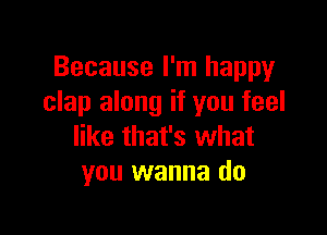 Because I'm happy
clap along if you feel

like that's what
you wanna do