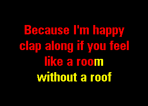 Because I'm happy
clap along if you feel

like a room
without a roof