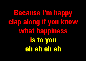 Because I'm happy
clap along if you know

what happiness
is to you
eh eh eh eh