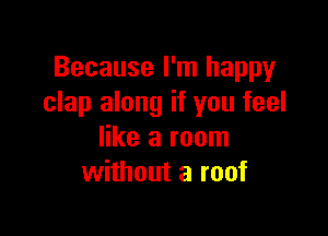 Because I'm happy
clap along if you feel

like a room
without a roof