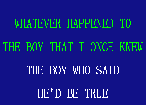 WHATEVER HAPPENED TO
THE BOY THAT I ONCE KNEW
THE BOY WHO SAID
HE D BE TRUE