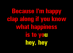 Because I'm happy
clap along if you know

what happiness
is to you
hey.hey