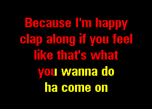 Because I'm happy
clap along if you feel

like that's what
you wanna do
ha come on