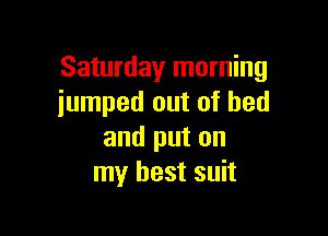 Saturday morning
jumped out of bed

and put on
my best suit