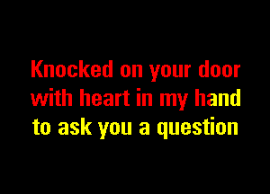 Knocked on your door

with heart in my hand
to ask you a question
