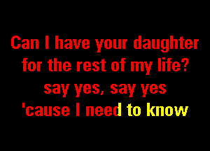 Can I have your daughter
for the rest of my life?
say yes, say yes
'cause I need to know