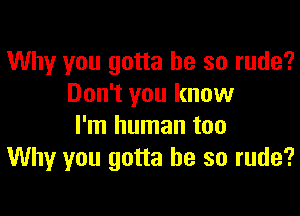 Why you gotta be so rude?
Don't you know

I'm human too
Why you gotta be so rude?