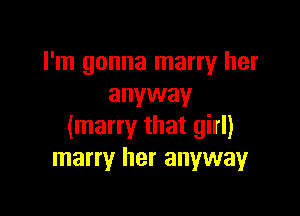 I'm gonna marry her
anyway

(many that girl)
marry her anyway