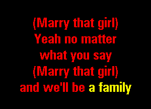 (Marry that girl)
Yeah no matter

what you say
(Marry that girl)
and we'll be a family