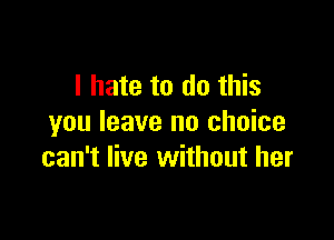 I hate to do this

you leave no choice
can't live without her