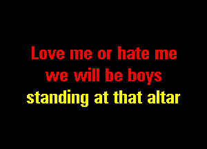 Love me or hate me

we will be boys
standing at that altar