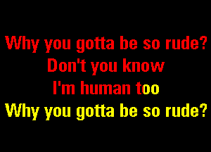 Why you gotta be so rude?
Don't you know

I'm human too
Why you gotta be so rude?