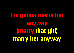 I'm gonna marry her
anyway

(many that girl)
marry her anyway