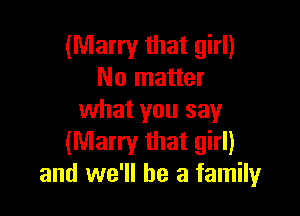 (Marry that girl)
No matter

what you say
(Marry that girl)
and we'll be a family