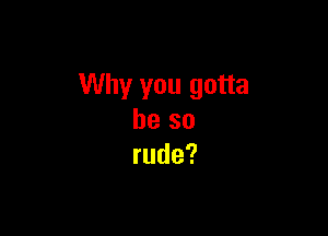 Why you gotta

be so
rude?
