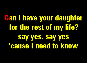 Can I have your daughter
for the rest of my life?
say yes, say yes
'cause I need to know