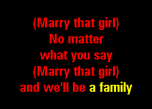 (Marry that girl)
No matter

what you say
(Marry that girl)
and we'll be a family