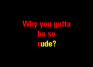 Why you gotta

be so
rude?