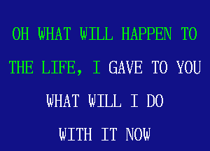 0H WHAT WILL HAPPEN TO
THE LIFE, I GAVE TO YOU
WHAT WILL I DO
WITH IT NOW