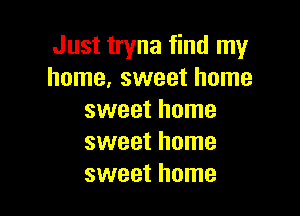 Just tryna find my
home, sweet home

sweet home
sweet home
sweet home