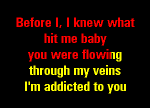 Before I. I knew what
hit me baby

you were flowing
through my veins
I'm addicted to you