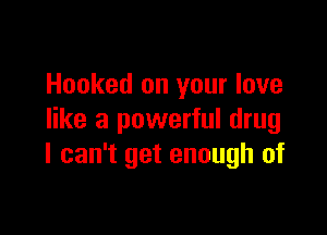 Hooked on your love

like a powerful drug
I can't get enough of