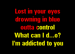 Lost in your eyes
drowning in blue

outta control
What can I d...o?
I'm addicted to you