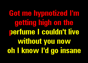 Got me hypnotized I'm
getting high on the
perfume I couldn't live
without you now
oh I know I'd go insane