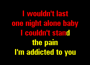 I wouldn't last
one night alone baby

I couldn't stand
the pain
I'm addicted to you