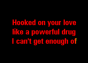 Hooked on your love

like a powerful drug
I can't get enough of