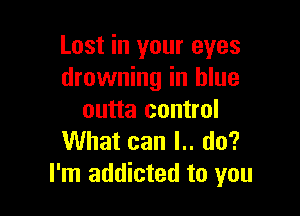 Lost in your eyes
drowning in blue

outta control
What can l.. do?
I'm addicted to you