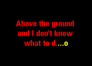 Above the ground

and I don't know
what to d....o