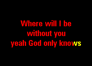 Where will I be

without you
yeah God only knows