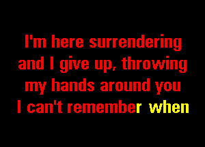 I'm here surrendering
and I give up, throwing
my hands around you
I can't remember when