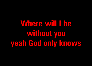 Where will I be

without you
yeah God only knows