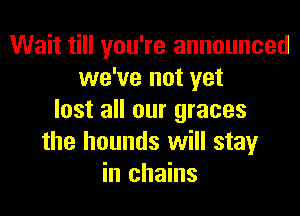 Wait till you're announced
we've not yet
lost all our graces
the hounds will stay
in chains