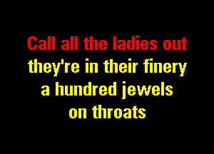 Call all the ladies out
they're in their finery

a hundred jewels
on throats