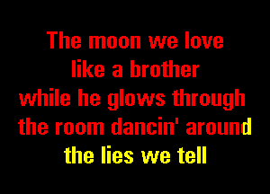 The moon we love
like a brother
while he glows through
the room dancin' around
the lies we tell