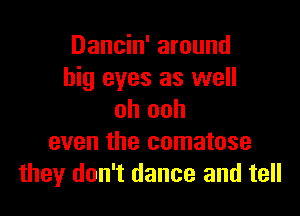 Dancin' around
big eyes as well

oh ooh
even the comatose
they don't dance and tell