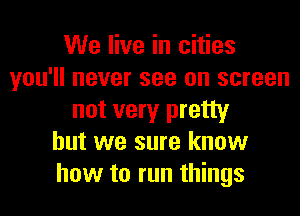 We live in cities
you'll never see on screen
not very pretty
but we sure know
how to run things