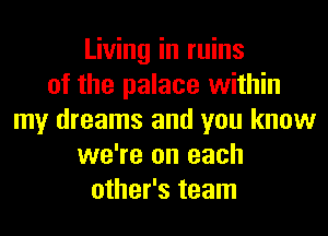 Living in ruins
of the palace within
my dreams and you know
we're on each
other's team