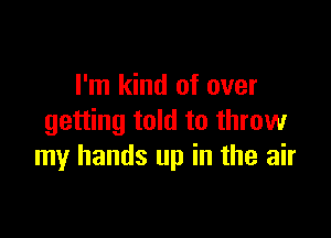 I'm kind of over

getting told to throw
my hands up in the air