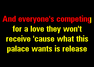 And everyone's competing
for a love they won't
receive 'cause what this
palace wants is release