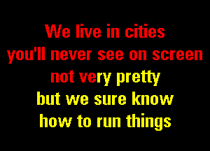 We live in cities
you'll never see on screen
not very pretty
but we sure know
how to run things