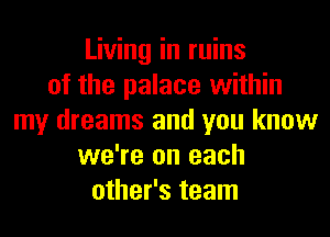 Living in ruins
of the palace within
my dreams and you know
we're on each
other's team