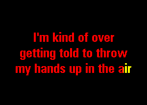 I'm kind of over

getting told to throw
my hands up in the air