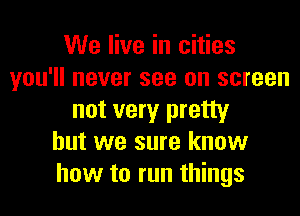 We live in cities
you'll never see on screen
not very pretty
but we sure know
how to run things