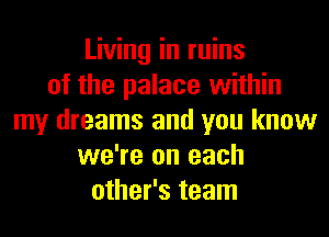 Living in ruins
of the palace within
my dreams and you know
we're on each
other's team