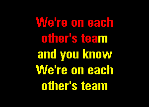 We're on each
other's team

and you know
We're on each
other's team